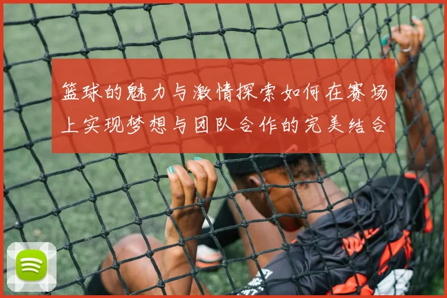 篮球的魅力与激情探索如何在赛场上实现梦想与团队合作的完美结合