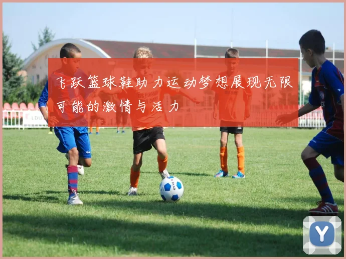 飞跃篮球鞋助力运动梦想展现无限可能的激情与活力