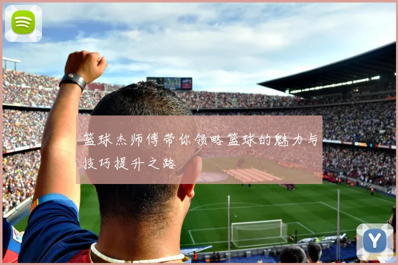 篮球杰师傅带你领略篮球的魅力与技巧提升之路