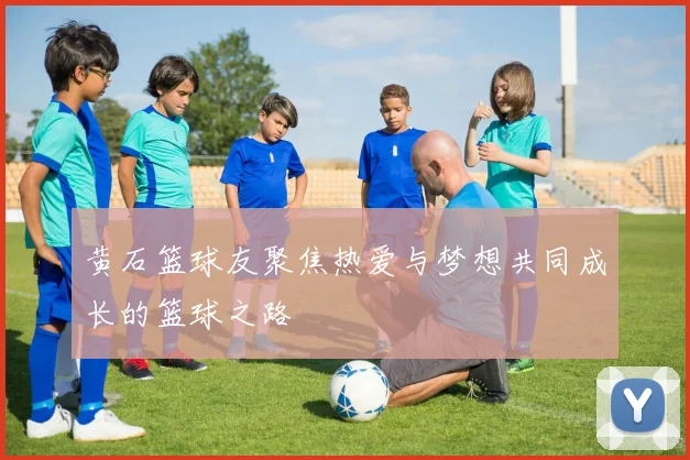 黄石篮球友聚焦热爱与梦想共同成长的篮球之路