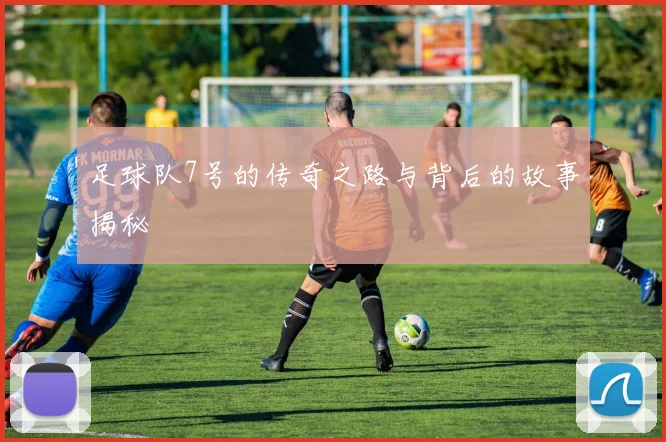 足球队7号的传奇之路与背后的故事揭秘
