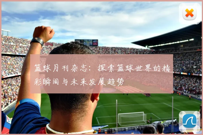 篮球月刊杂志：探索篮球世界的精彩瞬间与未来发展趋势