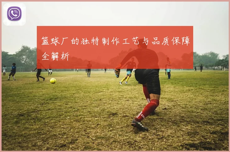 篮球厂的独特制作工艺与品质保障全解析