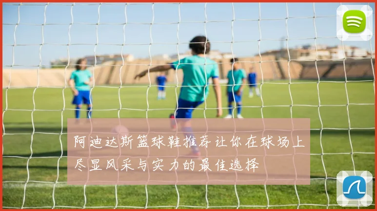 阿迪达斯篮球鞋推荐让你在球场上尽显风采与实力的最佳选择