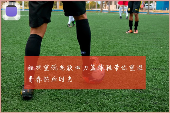 经典重现老款回力篮球鞋带你重温青春热血时光