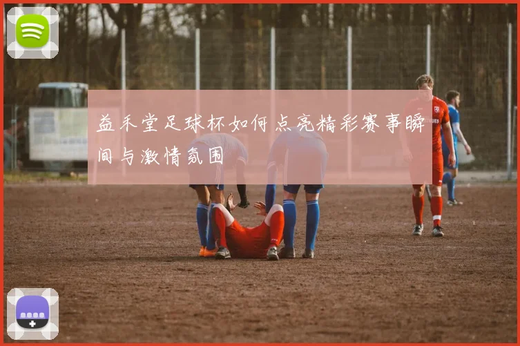 益禾堂足球杯如何点亮精彩赛事瞬间与激情氛围