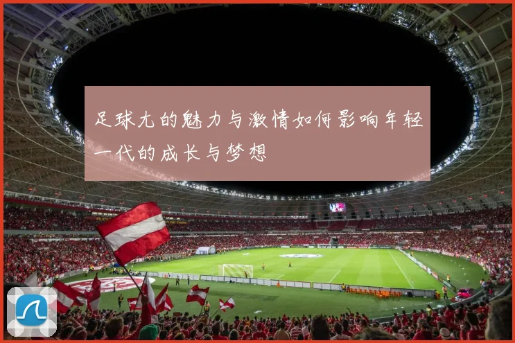 足球尢的魅力与激情如何影响年轻一代的成长与梦想