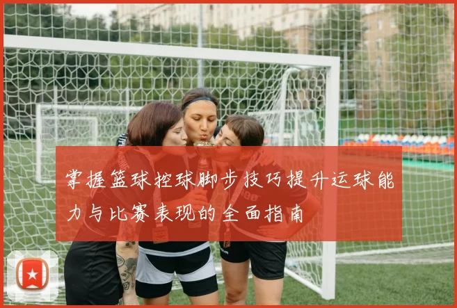 掌握篮球控球脚步技巧提升运球能力与比赛表现的全面指南
