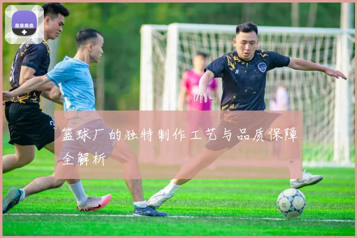 篮球厂的独特制作工艺与品质保障全解析