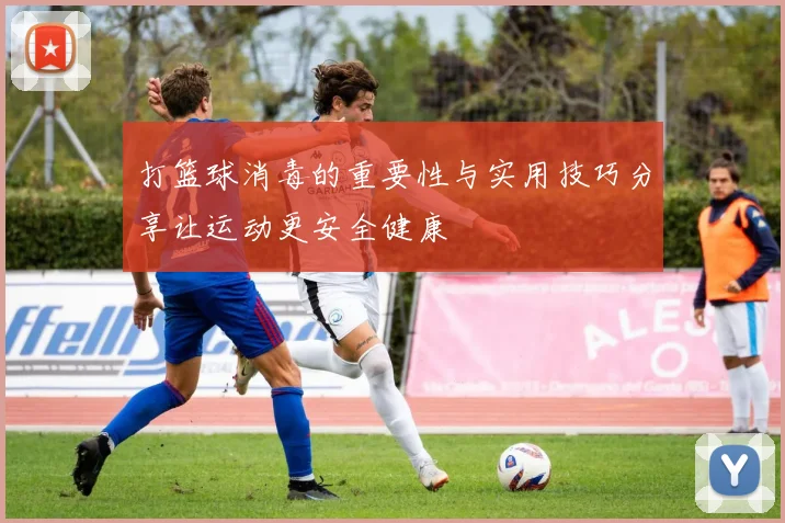 打篮球消毒的重要性与实用技巧分享让运动更安全健康