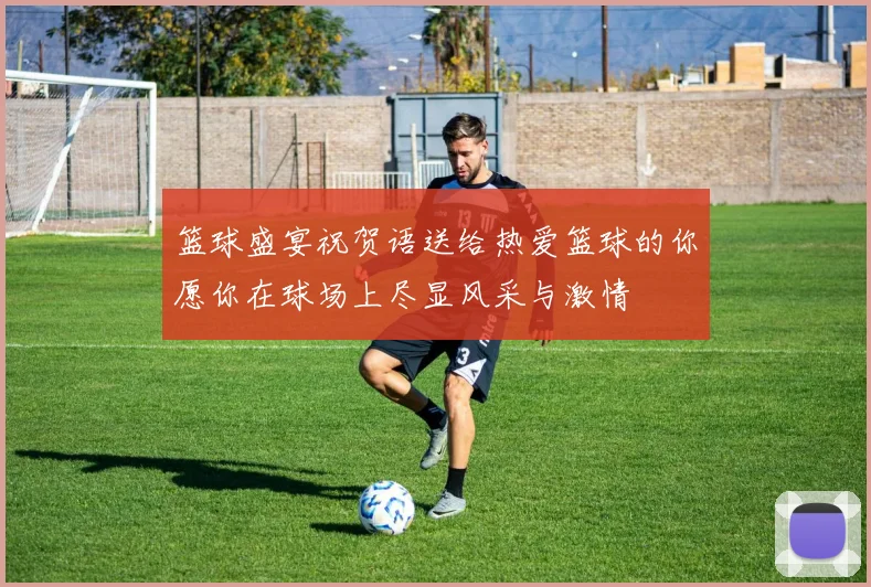 篮球盛宴祝贺语送给热爱篮球的你愿你在球场上尽显风采与激情